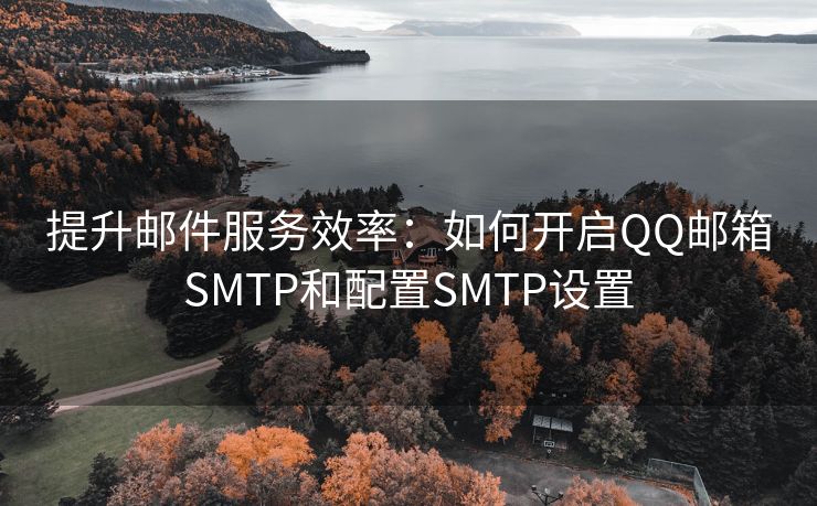提升邮件服务效率:如何开启QQ邮箱SMTP和配置SMTP设置