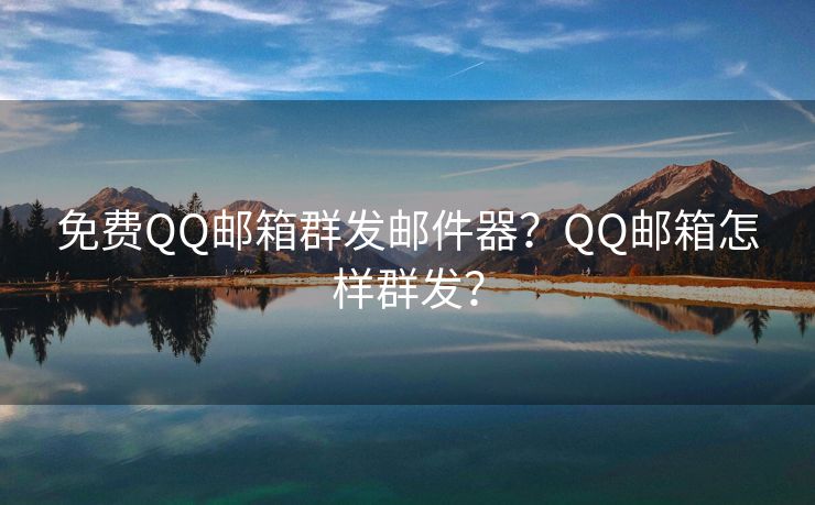 免费QQ邮箱群发邮件器?QQ邮箱怎样群发? 免费QQ邮箱群发邮件器?QQ邮箱怎样群发?