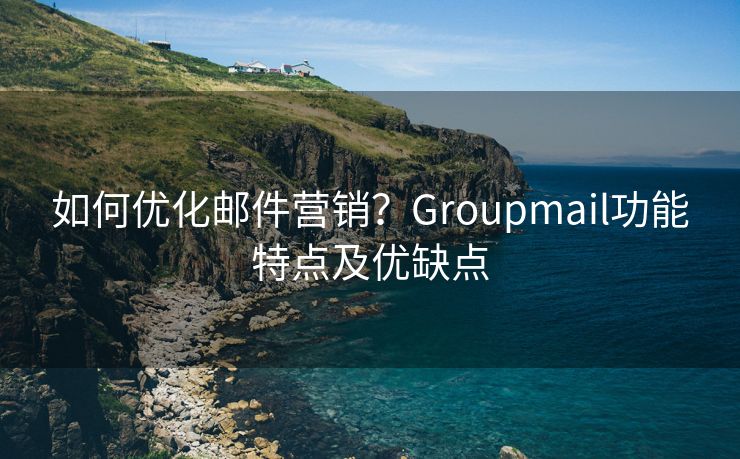 如何优化邮件营销?Groupmail功能特点及优缺点 如何优化邮件营销?Groupmail功能特点及优缺点