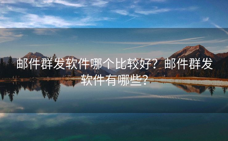 邮件群发软件哪个比较好?邮件群发软件有哪些?