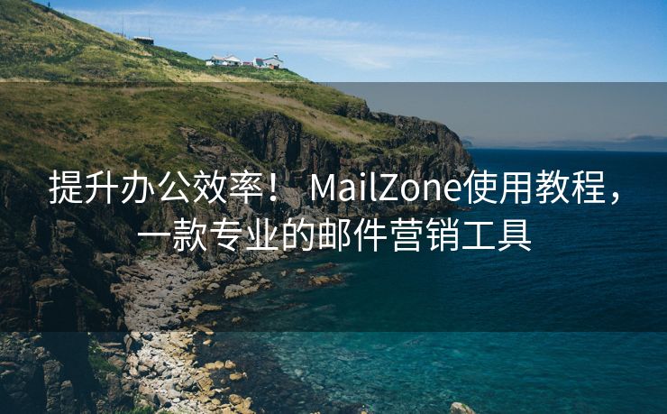 提升办公效率! MailZone使用教程,一款专业的邮件营销工具 提升办公效率! MailZone使用教程,一款专业的邮件营销工具