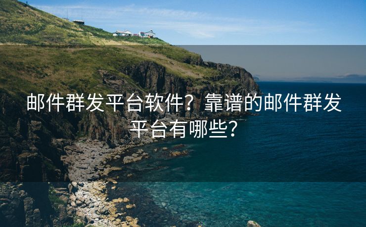 邮件群发平台软件?靠谱的邮件群发平台有哪些? 邮件群发平台软件?靠谱的邮件群发平台有哪些?