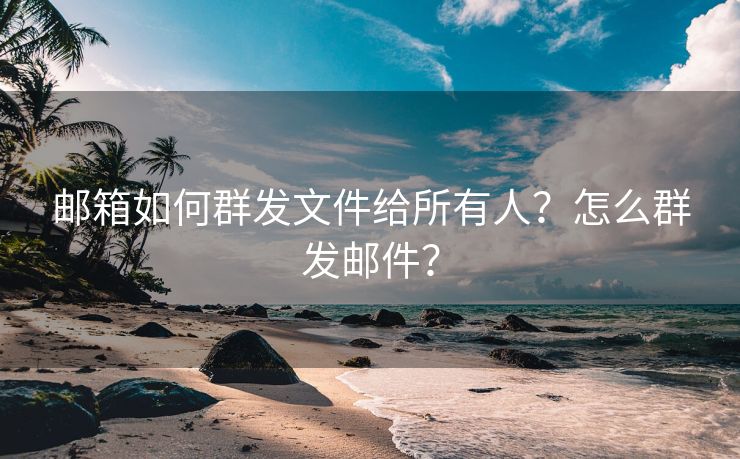 邮箱如何群发文件给所有人?怎么群发邮件?