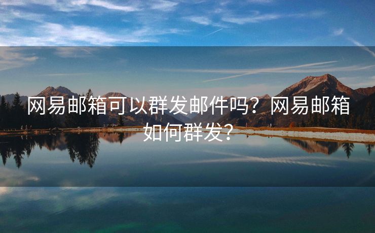 网易邮箱可以群发邮件吗?网易邮箱如何群发?
