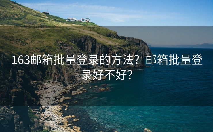 163邮箱批量登录的方法?邮箱批量登录好不好?