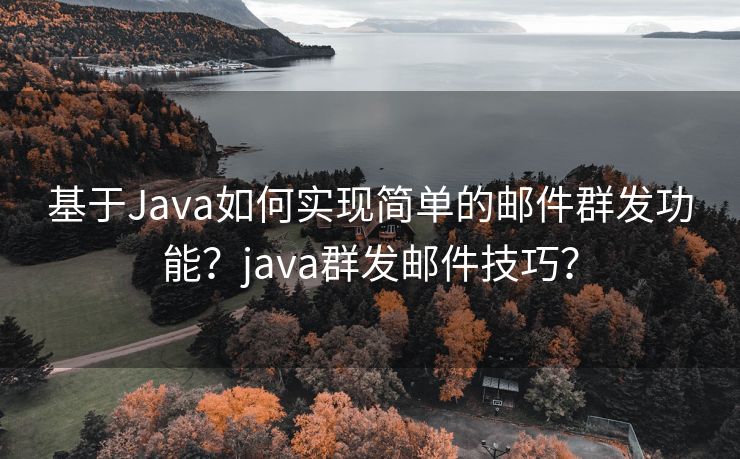 基于Java如何实现简单的邮件群发功能?java群发邮件技巧?