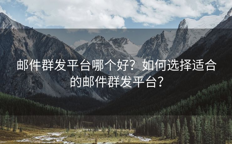 邮件群发平台哪个好?如何选择适合的邮件群发平台?