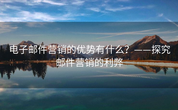 电子邮件营销的优势有什么?——探究邮件营销的利弊 电子邮件营销的优势有什么?——探究邮件营销的利弊