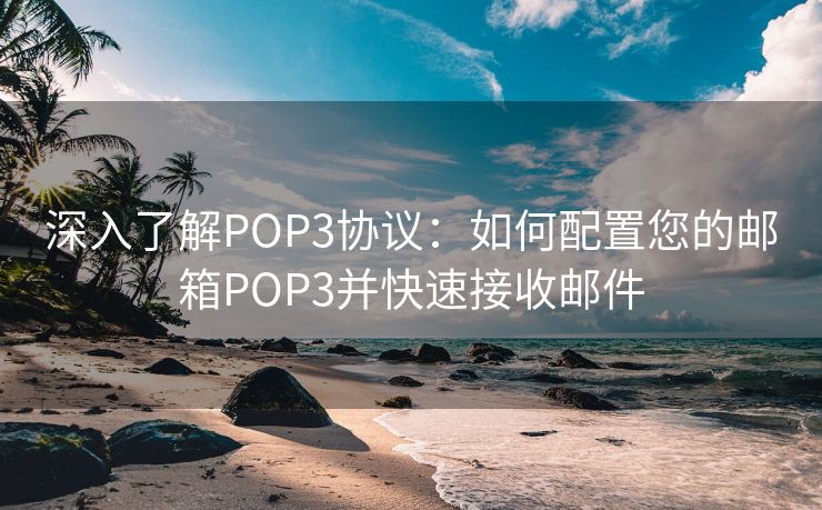 深入了解POP3协议:如何配置您的邮箱POP3并快速接收邮件