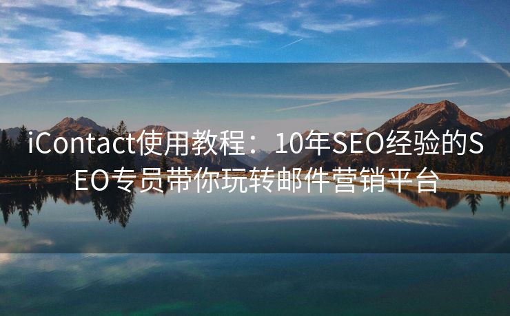 iContact使用教程:10年SEO经验的SEO专员带你玩转邮件营销平台 iContact使用教程:10年SEO经验的SEO专员带你玩转邮件营销平台