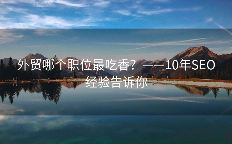 外贸哪个职位最吃香?——10年SEO经验告诉你 外贸哪个职位最吃香?——10年SEO经验告诉你