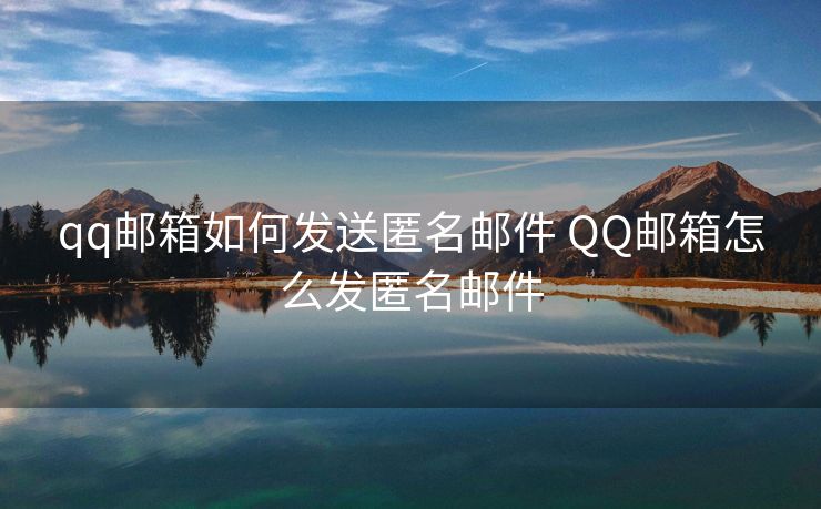 qq邮箱如何发送匿名邮件 QQ邮箱怎么发匿名邮件 qq邮箱如何发送匿名邮件 QQ邮箱怎么发匿名邮件