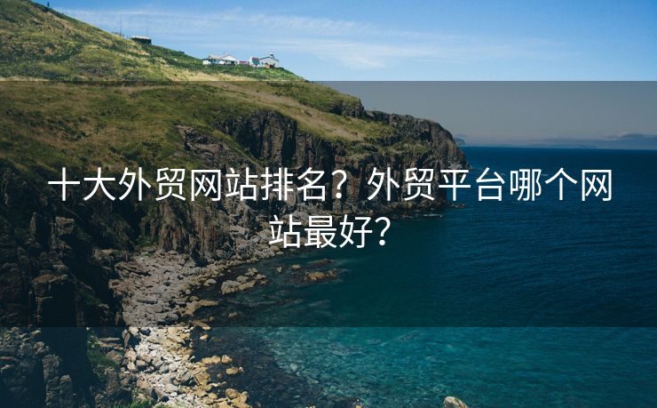 十大外贸网站排名?外贸平台哪个网站最好?