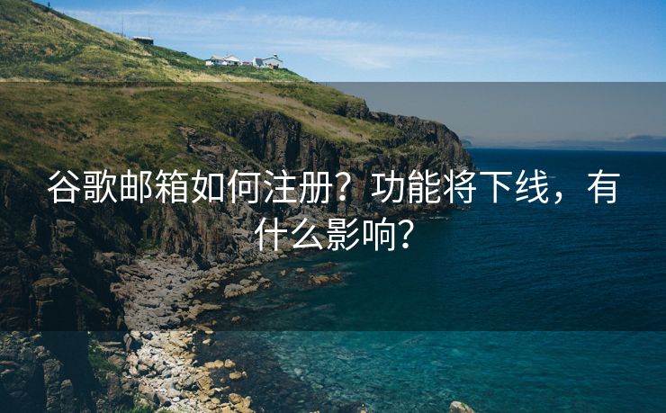 谷歌邮箱如何注册?功能将下线,有什么影响? 谷歌邮箱如何注册?功能将下线,有什么影响?