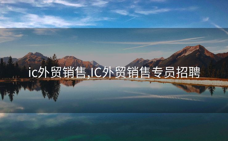 ic外贸销售,IC外贸销售专员招聘 ic外贸销售,IC外贸销售专员招聘