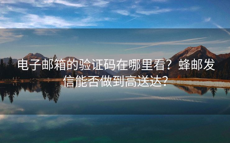 电子邮箱的验证码在哪里看？红帽云邮发信能否做到高送达？