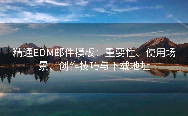 精通EDM邮件模板:重要性、使用场景、创作技巧与下载地址 精通EDM邮件模板:重要性、使用场景、创作技巧与下载地址