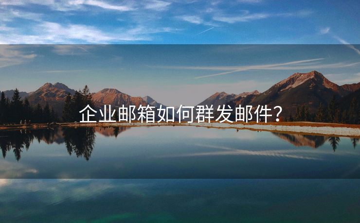 企业邮箱如何群发邮件?