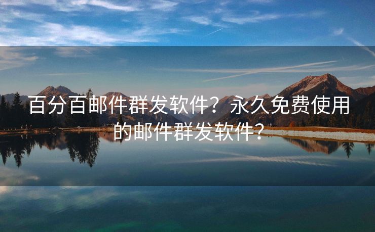 百分百邮件群发软件?永久免费使用的邮件群发软件?
