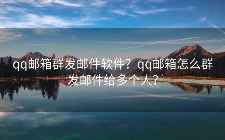 qq邮箱群发邮件软件?qq邮箱怎么群发邮件给多个人?