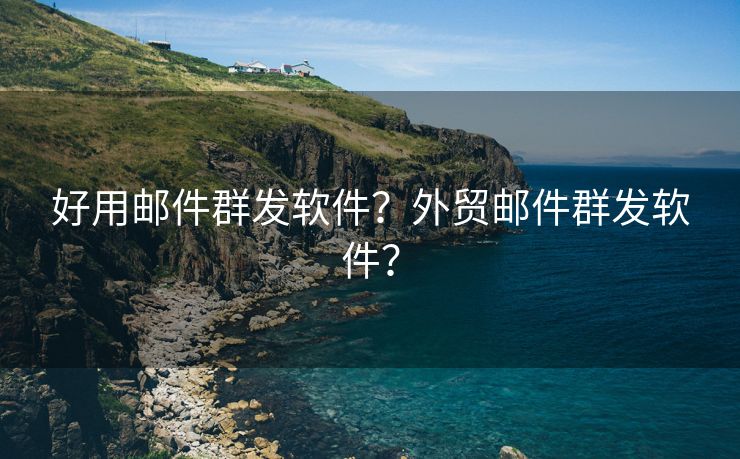 好用邮件群发软件?外贸邮件群发软件?