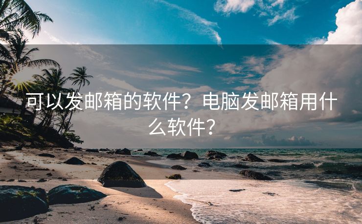 可以发邮箱的软件?电脑发邮箱用什么软件?