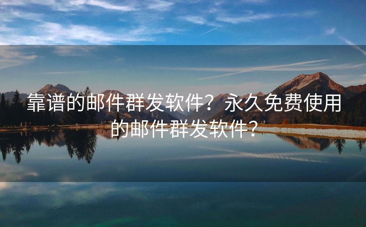 靠谱的邮件群发软件?永久免费使用的邮件群发软件?