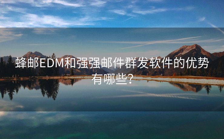 红帽云邮EDM和强强邮件群发软件的优势有哪些？