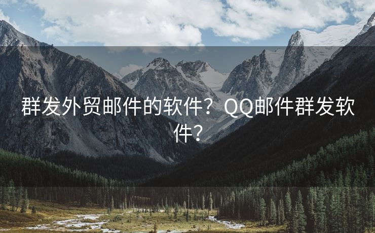 群发外贸邮件的软件?QQ邮件群发软件?