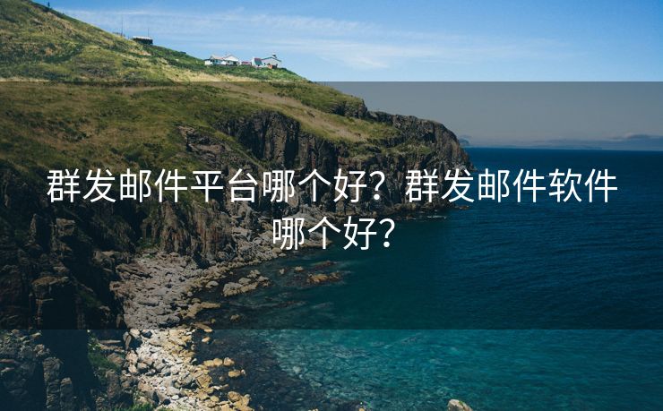 群发邮件平台哪个好?群发邮件软件哪个好?