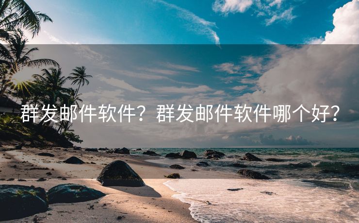群发邮件软件?群发邮件软件哪个好?