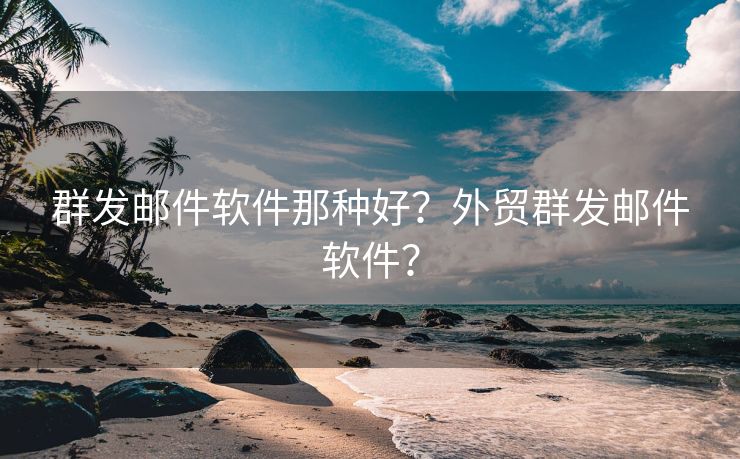 群发邮件软件那种好?外贸群发邮件软件?
