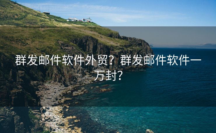 群发邮件软件外贸?群发邮件软件一万封?