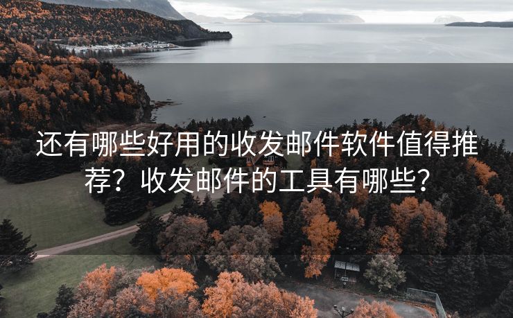 还有哪些好用的收发邮件软件值得推荐?收发邮件的工具有哪些?