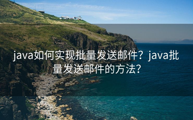 java如何实现批量发送邮件?java批量发送邮件的方法?