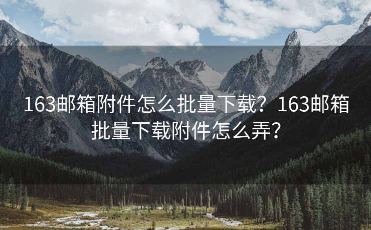 163邮箱附件怎么批量下载?163邮箱批量下载附件怎么弄? 163邮箱附件怎么批量下载?163邮箱批量下载附件怎么弄?