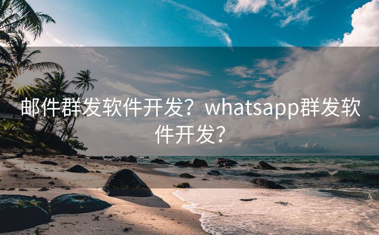 邮件群发软件开发?whatsapp群发软件开发? 邮件群发软件开发?whatsapp群发软件开发?