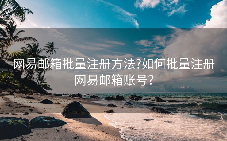网易邮箱批量注册方法?如何批量注册网易邮箱账号? 网易邮箱批量注册方法?如何批量注册网易邮箱账号?