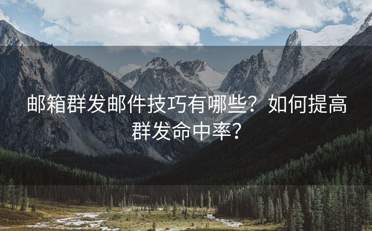 邮箱群发邮件技巧有哪些?如何提高群发命中率? 邮箱群发邮件技巧有哪些?如何提高群发命中率?