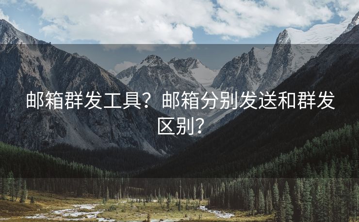 邮箱群发工具?邮箱分别发送和群发区别? 邮箱群发工具?邮箱分别发送和群发区别?