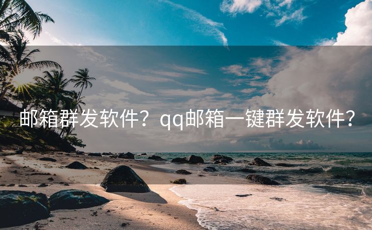 邮箱群发软件?qq邮箱一键群发软件? 邮箱群发软件?qq邮箱一键群发软件?