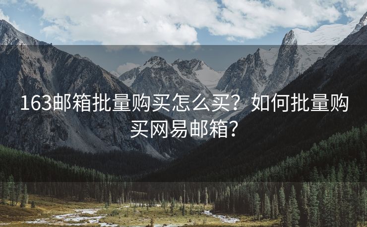 163邮箱批量购买怎么买?如何批量购买网易邮箱? 163邮箱批量购买怎么买?如何批量购买网易邮箱?