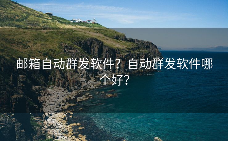 邮箱自动群发软件?自动群发软件哪个好? 邮箱自动群发软件?自动群发软件哪个好?