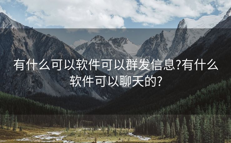 有什么可以软件可以群发信息?有什么软件可以聊天的? 有什么可以软件可以群发信息?有什么软件可以聊天的?