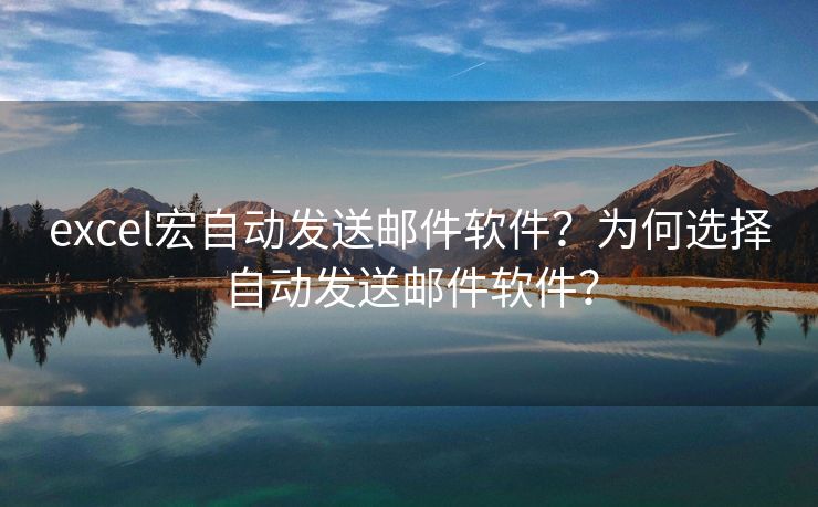 excel宏自动发送邮件软件?为何选择自动发送邮件软件? excel宏自动发送邮件软件?为何选择自动发送邮件软件?