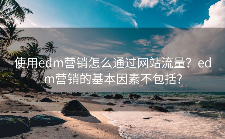 使用edm营销怎么通过网站流量?edm营销的基本因素不包括? 使用edm营销怎么通过网站流量?edm营销的基本因素不包括?