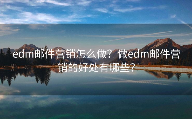 edm邮件营销怎么做?做edm邮件营销的好处有哪些? edm邮件营销怎么做?做edm邮件营销的好处有哪些?