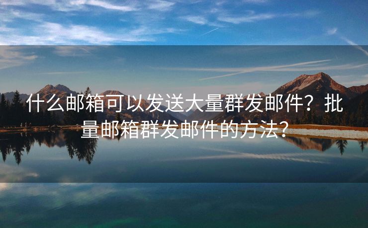 什么邮箱可以发送大量群发邮件?批量邮箱群发邮件的方法? 什么邮箱可以发送大量群发邮件?批量邮箱群发邮件的方法?