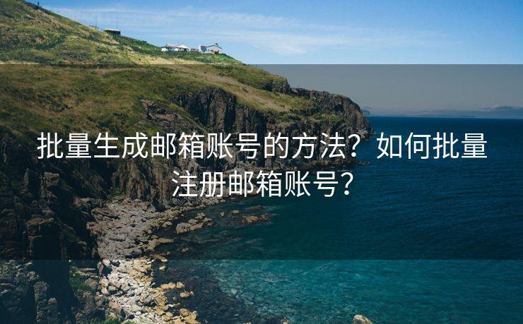 批量生成邮箱账号的方法?如何批量注册邮箱账号? 批量生成邮箱账号的方法?如何批量注册邮箱账号?