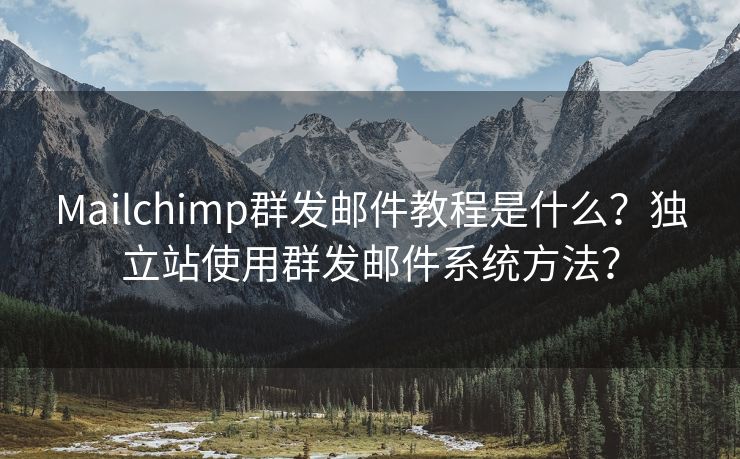 Mailchimp群发邮件教程是什么?独立站使用群发邮件系统方法?